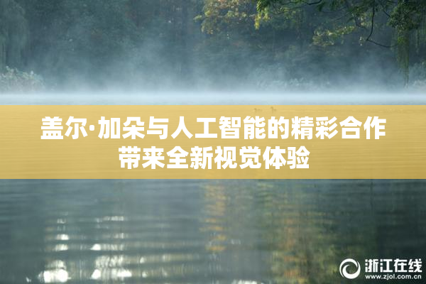 盖尔·加朵与人工智能的精彩合作带来全新视觉体验