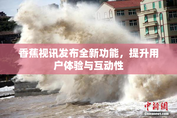 香蕉视讯发布全新功能，提升用户体验与互动性