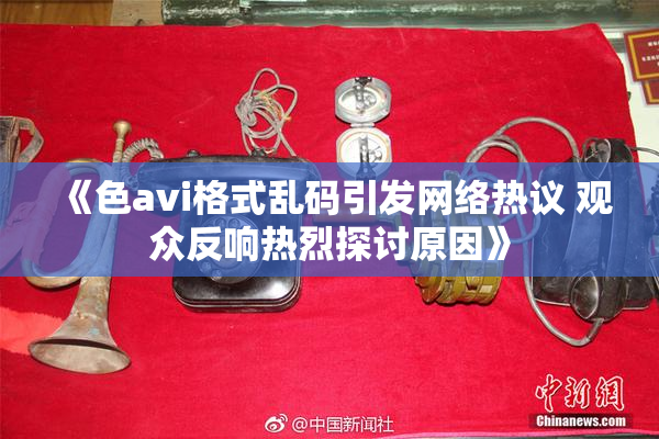 《色avi格式乱码引发网络热议 观众反响热烈探讨原因》