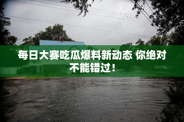 每日大赛吃瓜爆料新动态 你绝对不能错过！