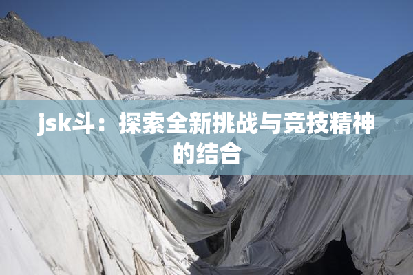 jsk斗：探索全新挑战与竞技精神的结合