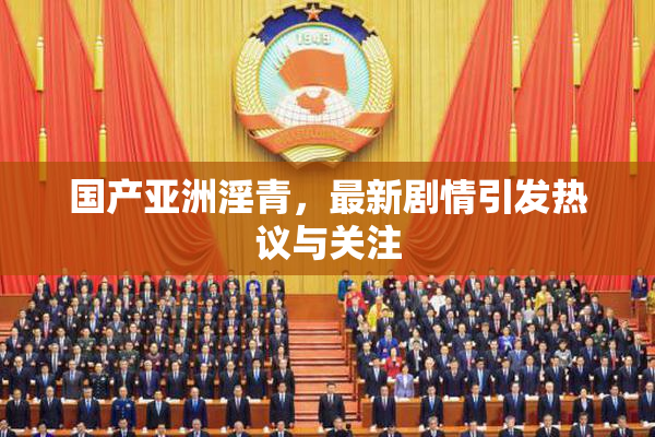 国产亚洲淫青，最新剧情引发热议与关注