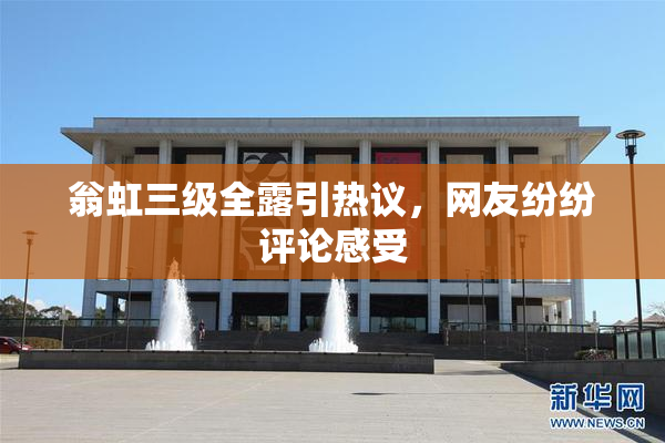 翁虹三级全露引热议，网友纷纷评论感受