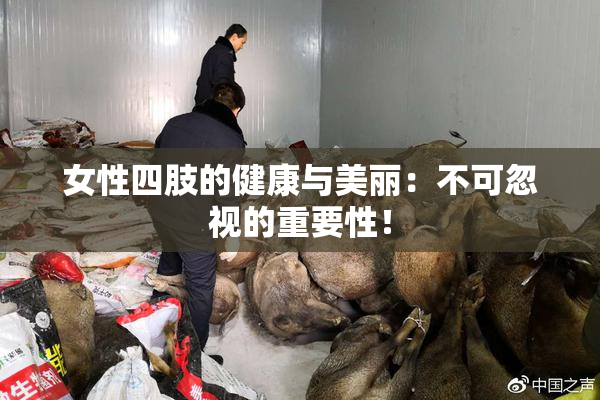 女性四肢的健康与美丽：不可忽视的重要性！