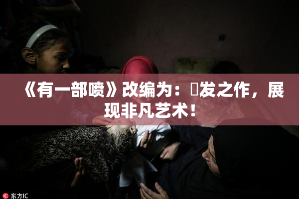 《有一部喷》改编为：噴发之作，展现非凡艺术！