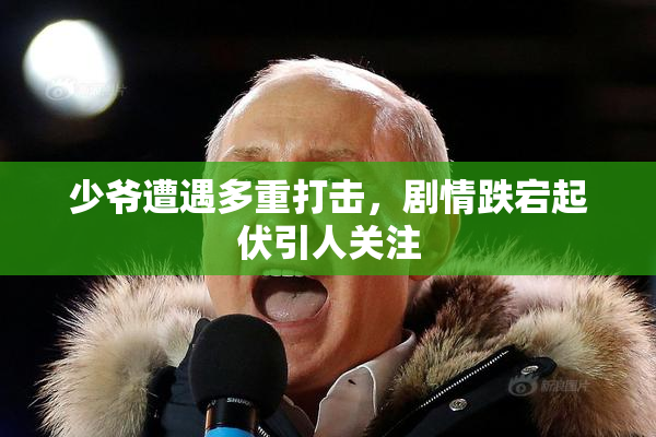 少爷遭遇多重打击，剧情跌宕起伏引人关注