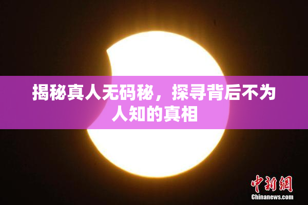 揭秘真人无码秘，探寻背后不为人知的真相