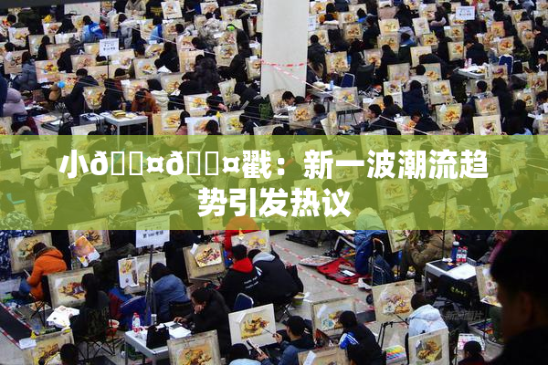 小🐤🐤戳：新一波潮流趋势引发热议