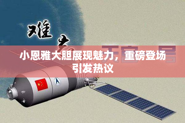 小恩雅大胆展现魅力，重磅登场引发热议