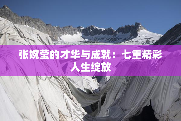 张婉莹的才华与成就：七重精彩人生绽放