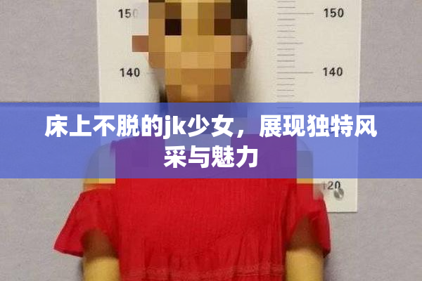 床上不脱的jk少女，展现独特风采与魅力