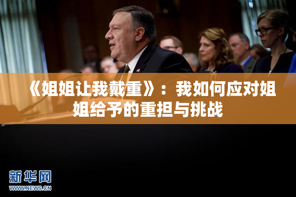 《姐姐让我戴重》：我如何应对姐姐给予的重担与挑战