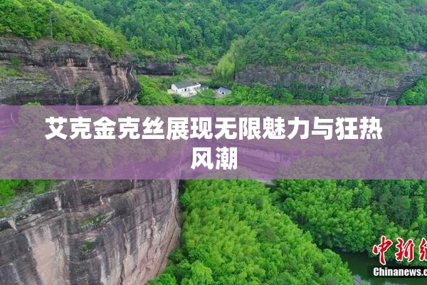 艾克金克丝展现无限魅力与狂热风潮