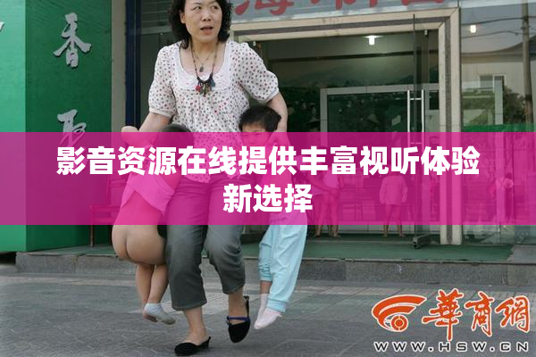 影音资源在线提供丰富视听体验新选择