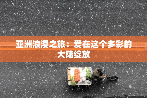 亚洲浪漫之旅：爱在这个多彩的大陆绽放