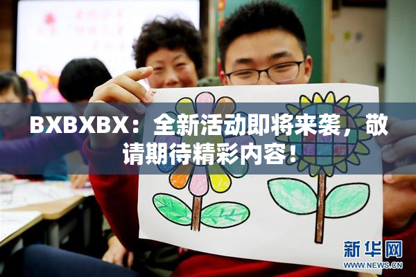 BXBXBX：全新活动即将来袭，敬请期待精彩内容！