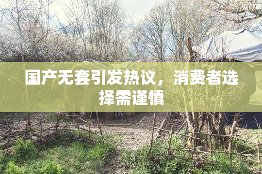 国产无套引发热议，消费者选择需谨慎