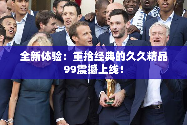 全新体验：重拾经典的久久精品99震撼上线！