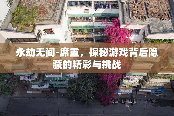 永劫无间-席重，探秘游戏背后隐藏的精彩与挑战