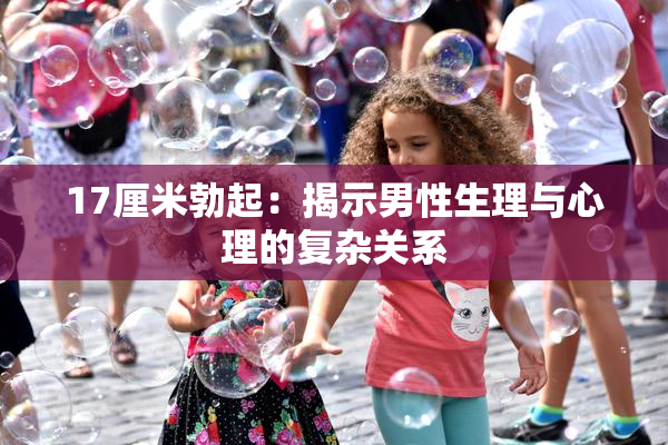 17厘米勃起：揭示男性生理与心理的复杂关系