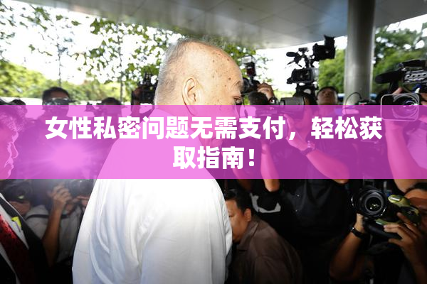 女性私密问题无需支付，轻松获取指南！
