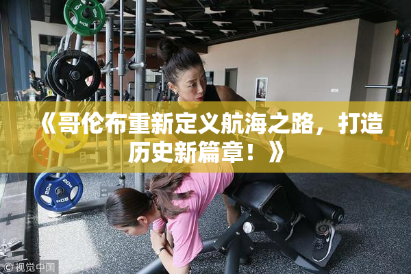 《哥伦布重新定义航海之路，打造历史新篇章！》