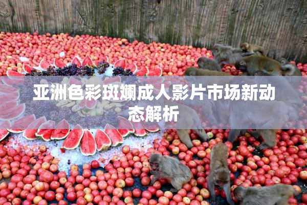亚洲色彩斑斓成人影片市场新动态解析