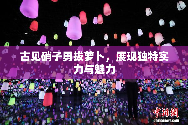 古见硝子勇拔萝卜，展现独特实力与魅力