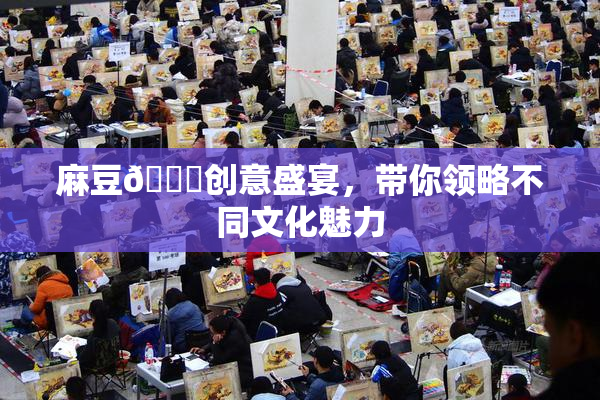 麻豆🔞创意盛宴，带你领略不同文化魅力
