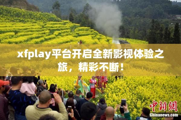 xfplay平台开启全新影视体验之旅，精彩不断！