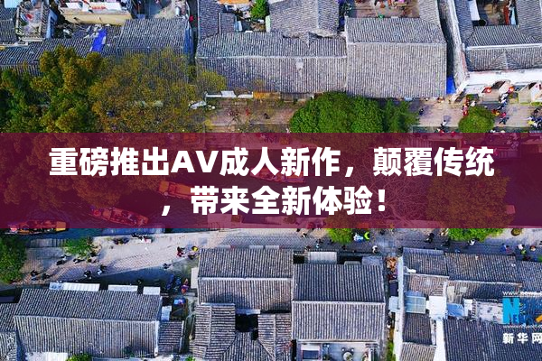 重磅推出AV成人新作，颠覆传统，带来全新体验！