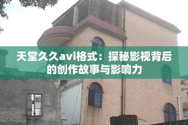 天堂久久avi格式：探秘影视背后的创作故事与影响力