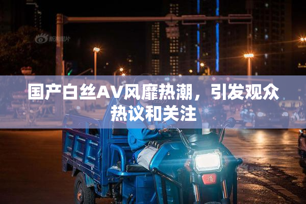 国产白丝AV风靡热潮，引发观众热议和关注