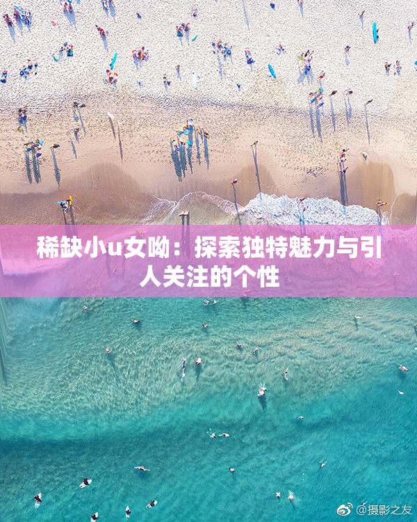 稀缺小u女呦：探索独特魅力与引人关注的个性
