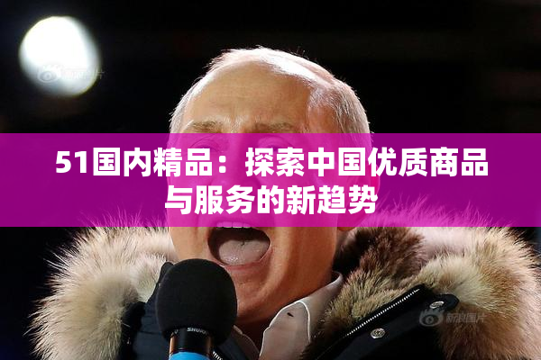 51国内精品：探索中国优质商品与服务的新趋势