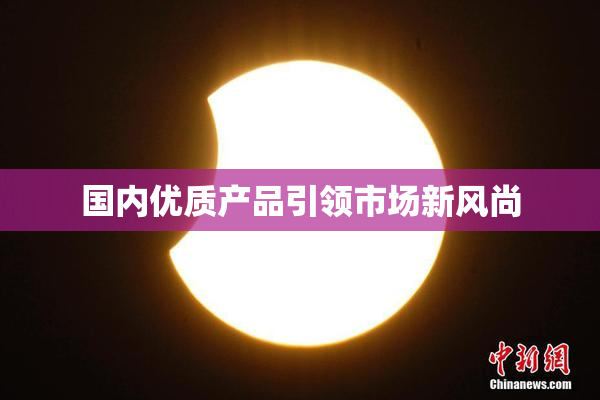 国内优质产品引领市场新风尚
