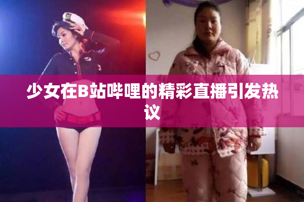 少女在B站哔哩的精彩直播引发热议