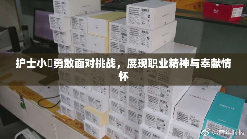 护士小婬勇敢面对挑战，展现职业精神与奉献情怀