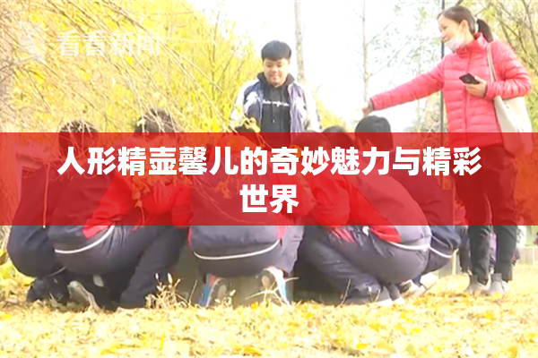 人形精壶馨儿的奇妙魅力与精彩世界