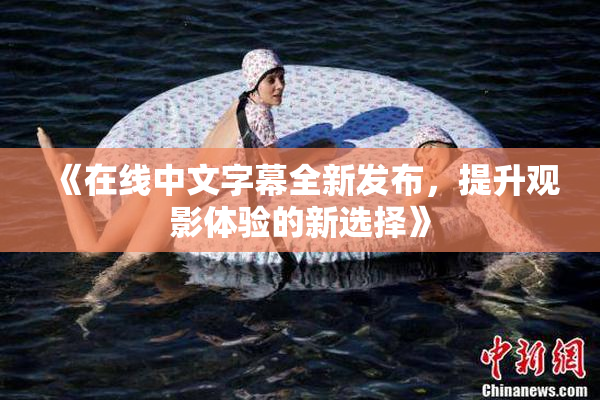 《在线中文字幕全新发布，提升观影体验的新选择》