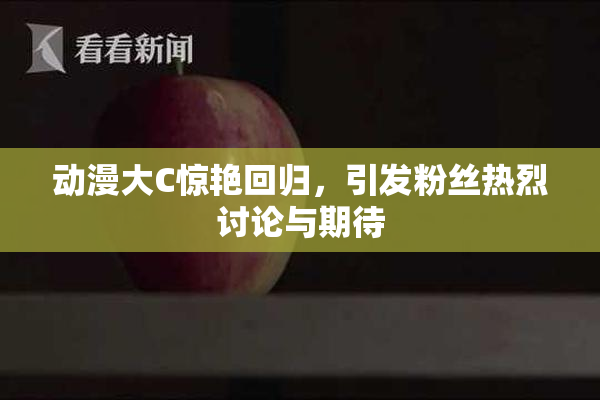 动漫大C惊艳回归，引发粉丝热烈讨论与期待