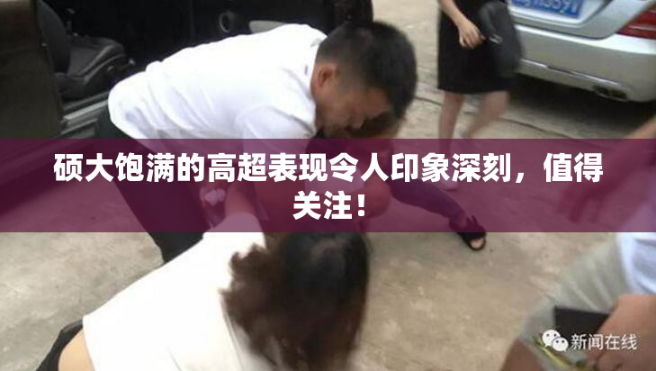硕大饱满的高超表现令人印象深刻，值得关注！