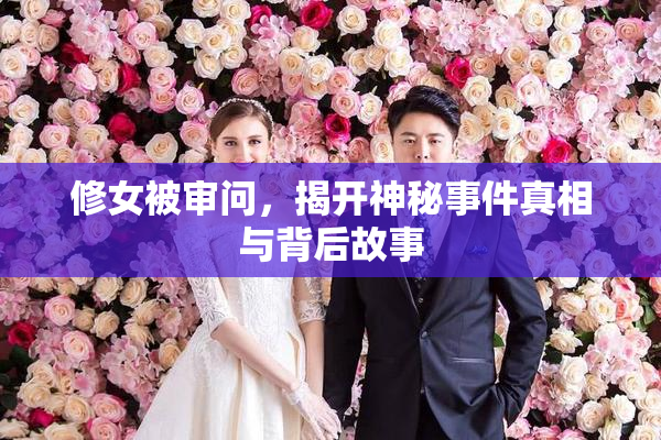 修女被审问，揭开神秘事件真相与背后故事