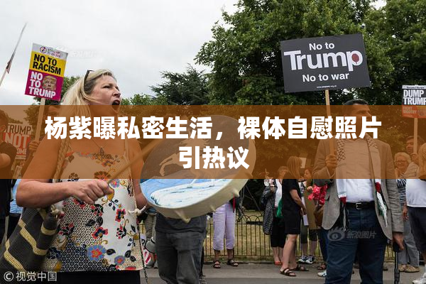 杨紫曝私密生活，裸体自慰照片引热议