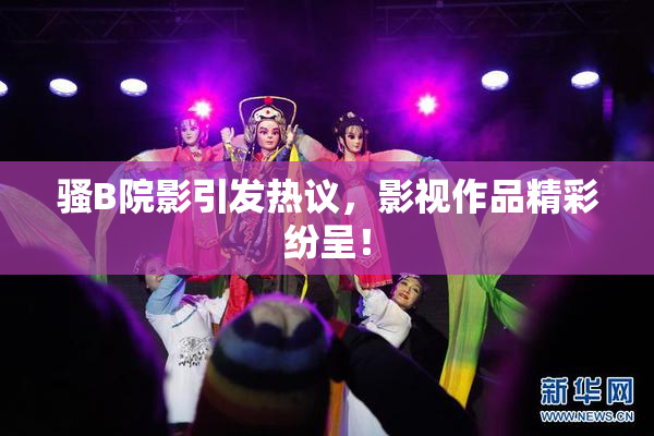 骚B院影引发热议，影视作品精彩纷呈！