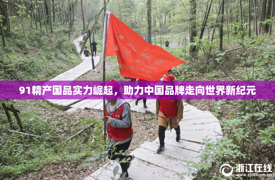 91精产国品实力崛起，助力中国品牌走向世界新纪元