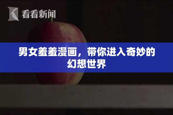 男女羞羞漫画，带你进入奇妙的幻想世界