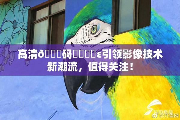 高清🈚码❌‌❌‌ε引领影像技术新潮流，值得关注！