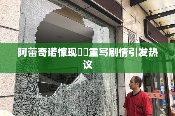 阿蕾奇诺惊现❌‌重写剧情引发热议