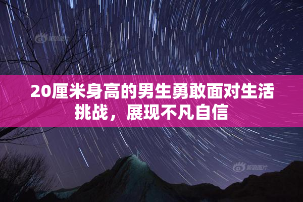 20厘米身高的男生勇敢面对生活挑战，展现不凡自信
